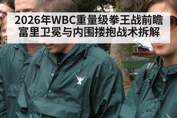 2026年WBC重量级拳王战前瞻 富里卫冕与内围搂抱战术拆解