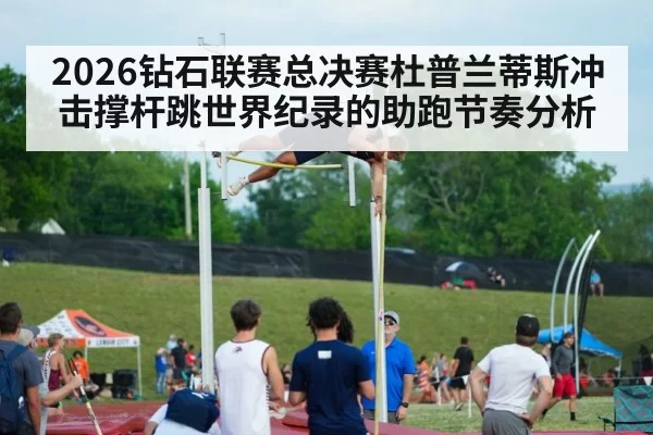 2026钻石联赛总决赛杜普兰蒂斯冲击撑杆跳世界纪录的助跑节奏分析